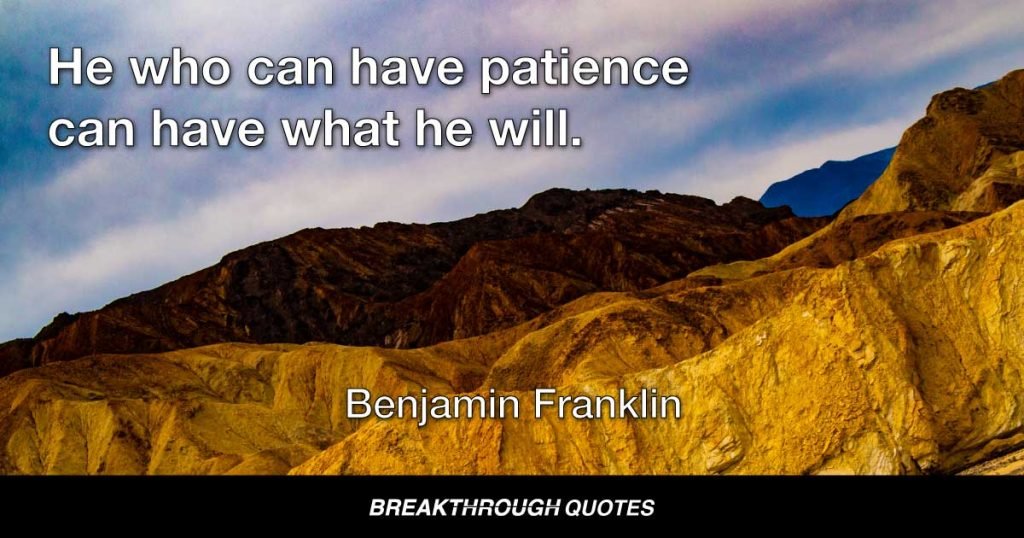 He who can have patience can have what he will. — Benjamin Franklin
