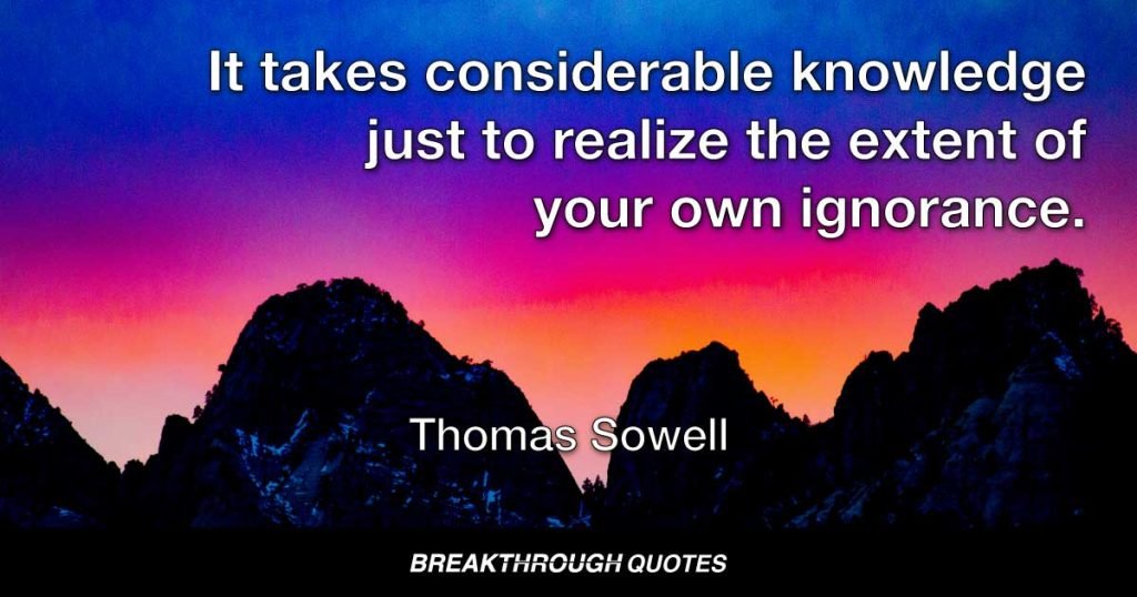 It takes considerable knowledge just to realize the extent of your own ignorance. — Thomas Sowell