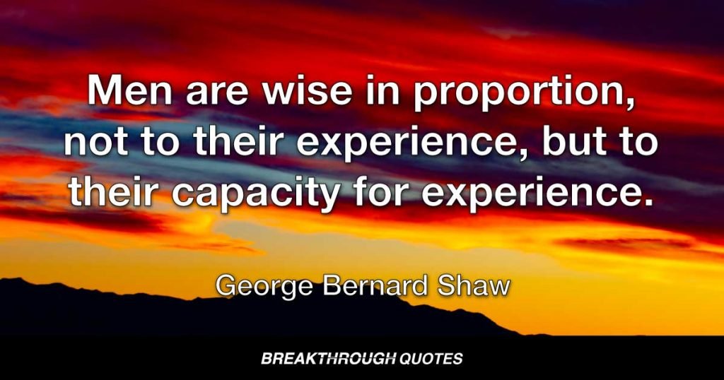 Men are wise in proportion, not to their experience, but to their capacity for experience. — George Bernard Shaw