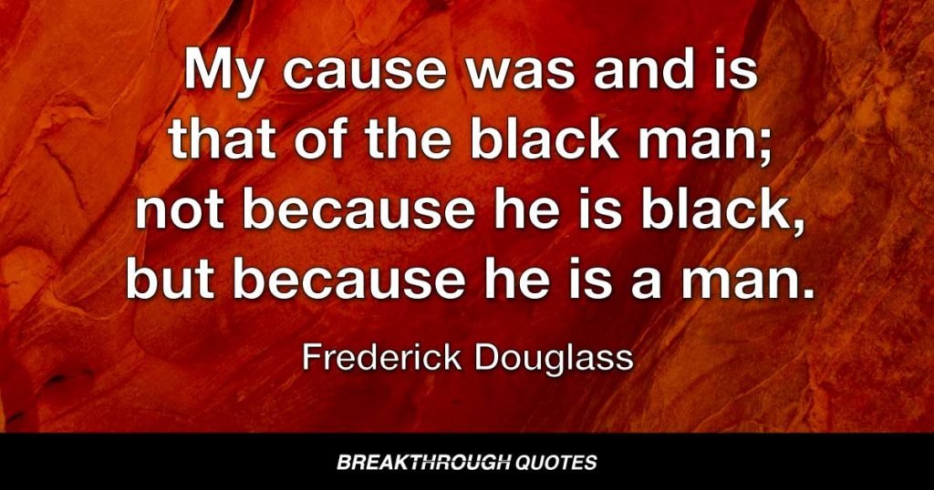 My cause was and is that of the black man; not because he is black, but because he is a man. — Frederick Douglass