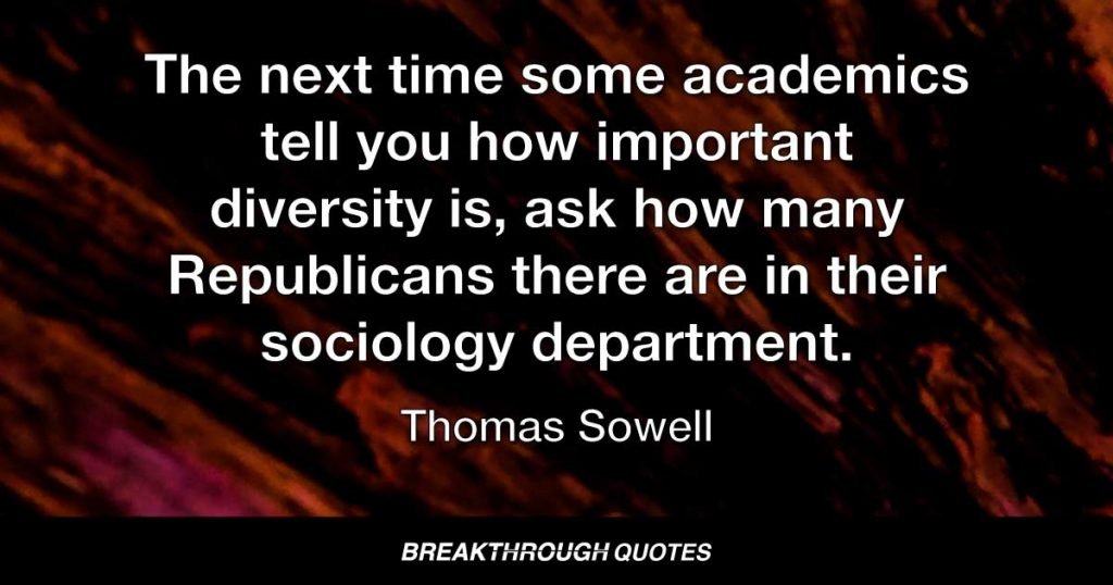 The next time some academics tell you how important diversity is, ask how many Republicans there are in their sociology department. — Thomas Sowell