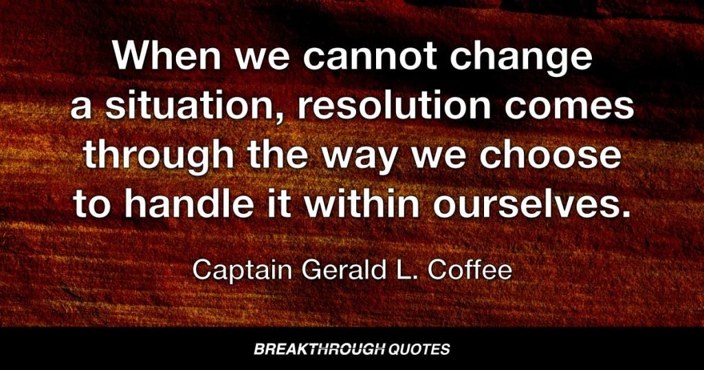 When we cannot change a situation, resolution comes through the way we choose to handle it within ourselves. — Captain Gerald L. Coffee
