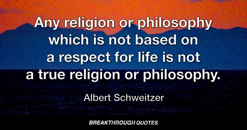 Any religion or philosophy which is not based on a respect for life is not a true religion or philosophy. — Albert Schweitzer