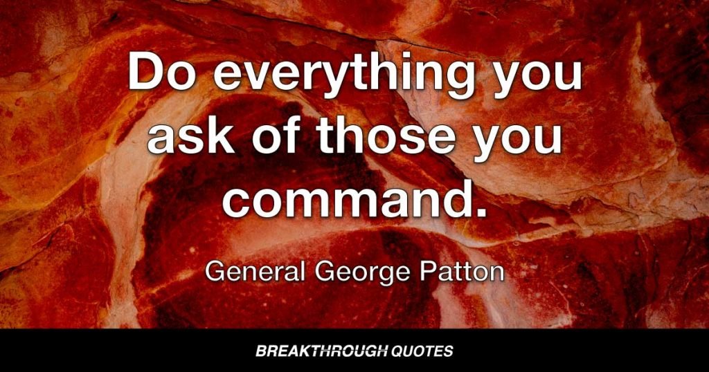 Do everything you ask of those you command. — General George Patton