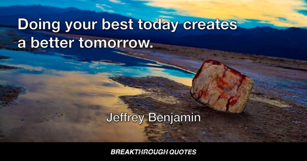 Doing your best today creates a better tomorrow. — Jeffrey Benjamin