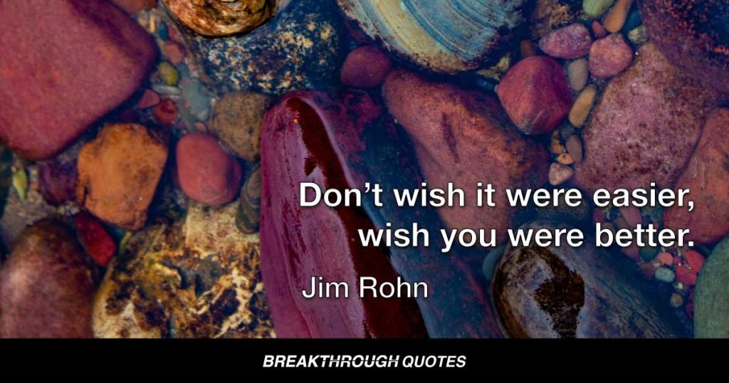 Don’t wish it were easier, wish you were better. — Jim Rohn