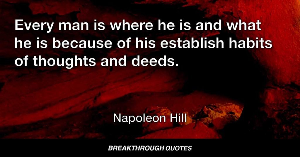 Every man is where he is and what he is because of his establish habits of thoughts and deeds. — Napoleon Hill