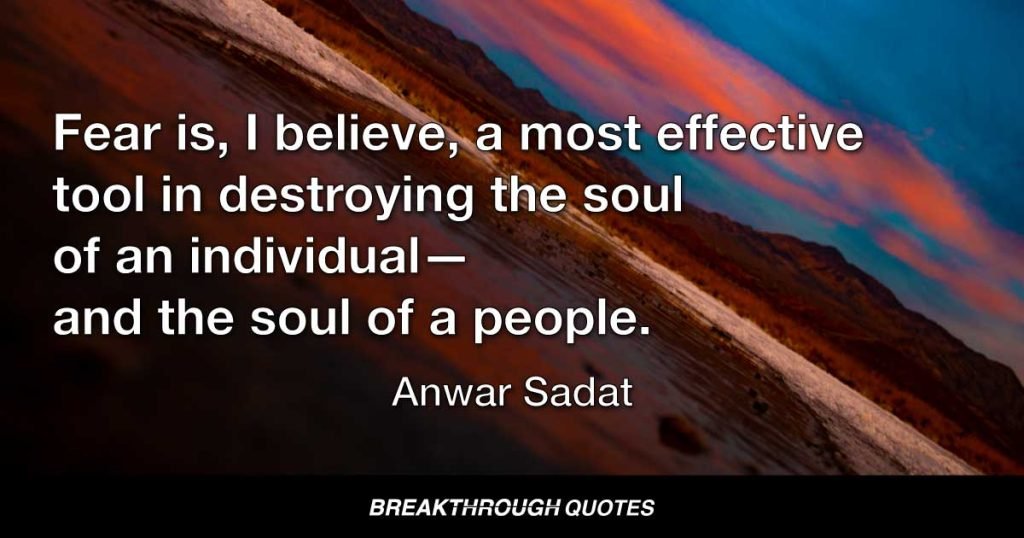 Fear is, I believe, a most effective tool in destroying the soul of an individual—and the soul of a people. — Anwar Sadat