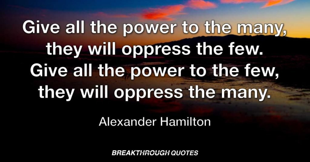 Give all the power to the many, they will oppress the few. Give all the power to the few, they will oppress the many. — Alexander Hamilton