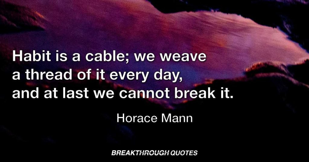 Habit is a cable; we weave a thread of it every day, and at last we cannot break it. — Horace Mann