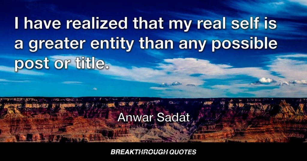 I have realized that my real self is a greater entity than any possible post or title. — Anwar Sadat