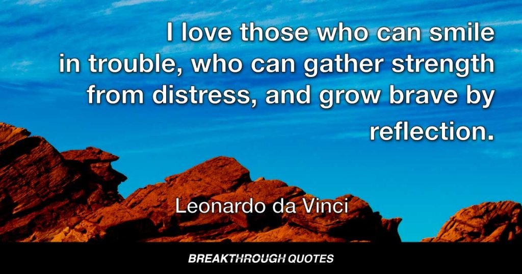 I love those who can smile in trouble, who can gather strength from distress, and grow brave by reflection. — Leonardo da Vinci