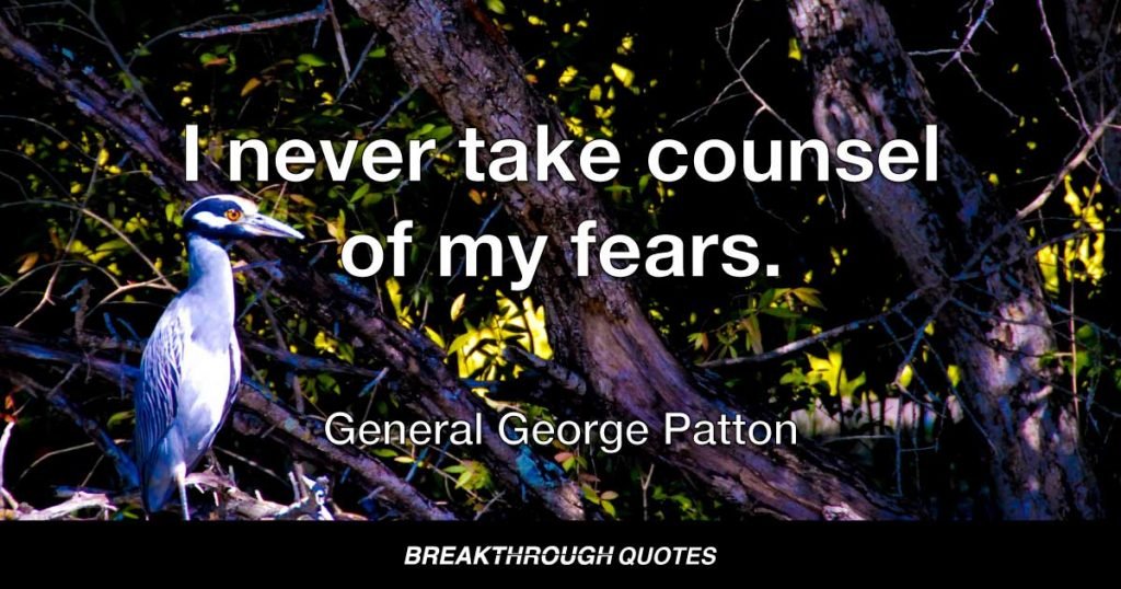 I never take counsel of my fears. — General George Patton