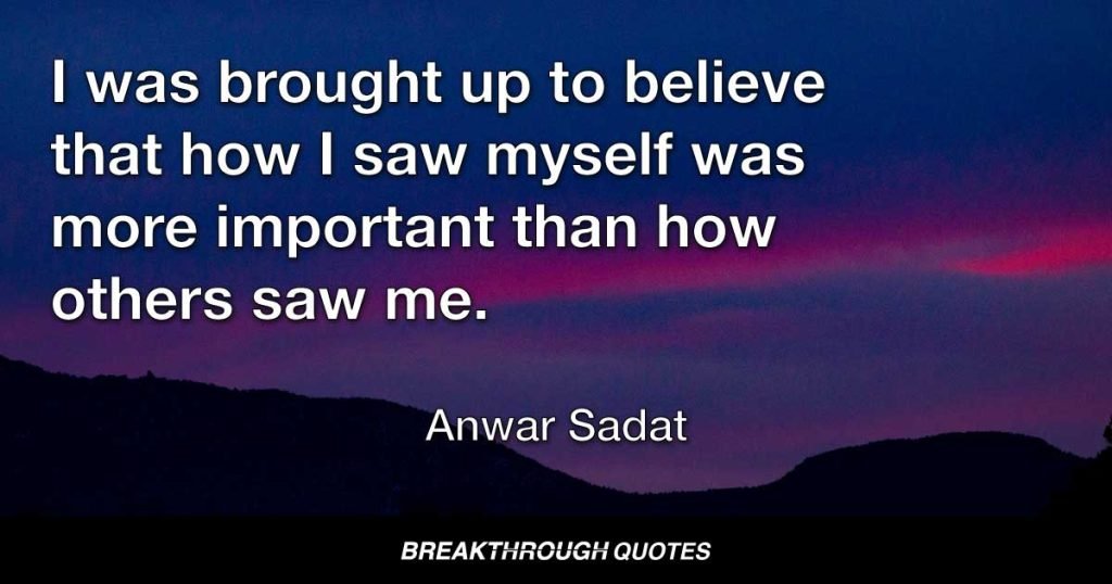 I was brought up to believe that how I saw myself was more important than how others saw me. — Anwar Sadat