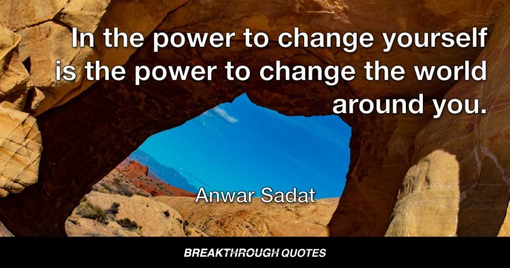 In the power to change yourself is the power to change the world around you. — Anwar Sadat