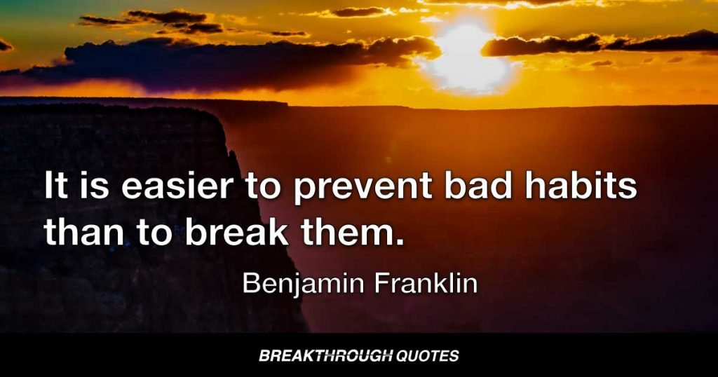 It is easier to prevent bad habits than to break them. — Benjamin Franklin