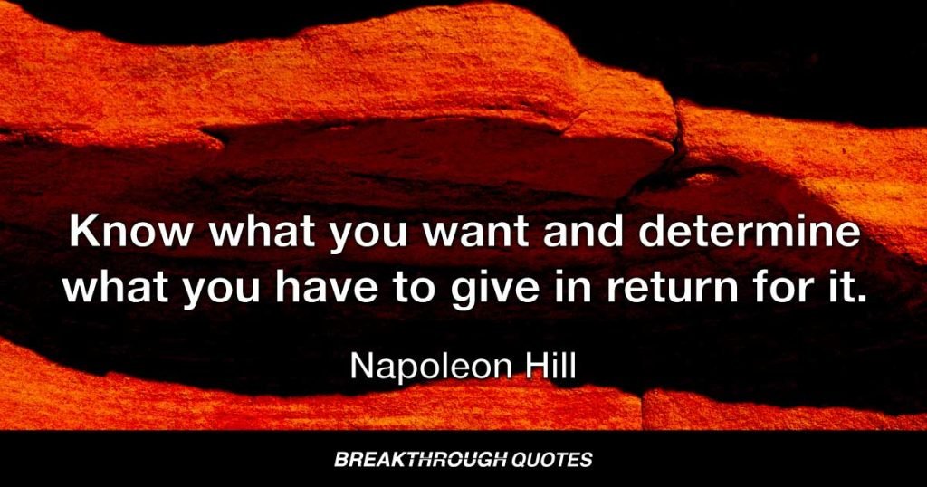 Know what you want and determine what you have to give in return for it. — Napoleon Hill