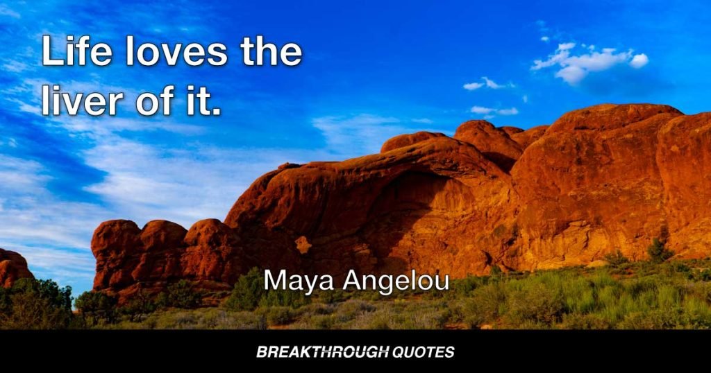 Life loves the liver of it. — Maya Angelou