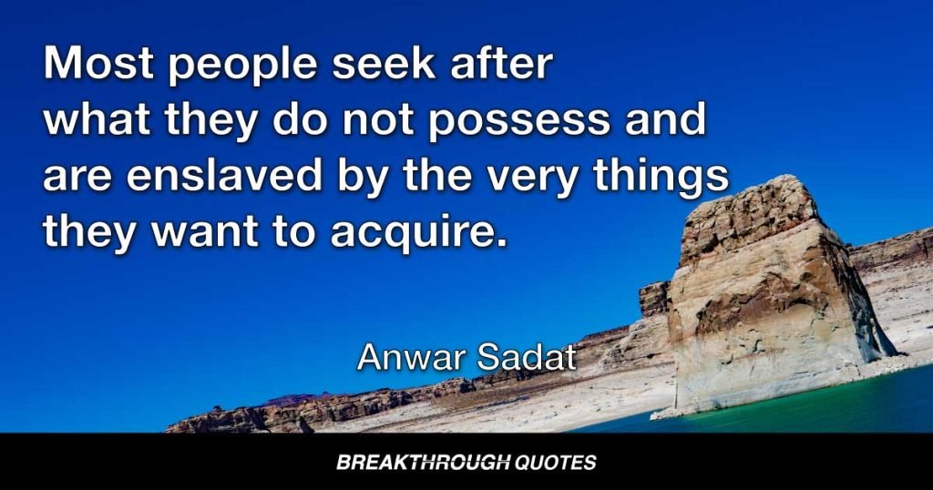 Most people seek after what they do not possess and are enslaved by the very things they want to acquire. — Anwar Sadat