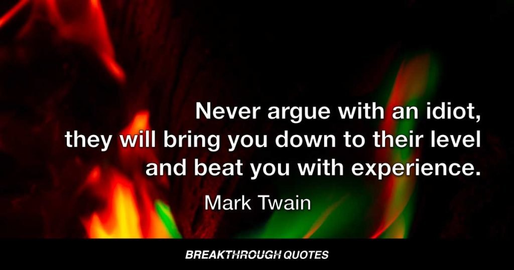 Never argue with an idiot, they will bring you down to their level and beat you with experience. — Mark Twain