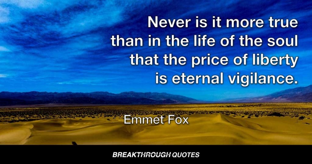 Never is it more true than in the life of the soul that the price of liberty is eternal vigilance. — Emmet Fox