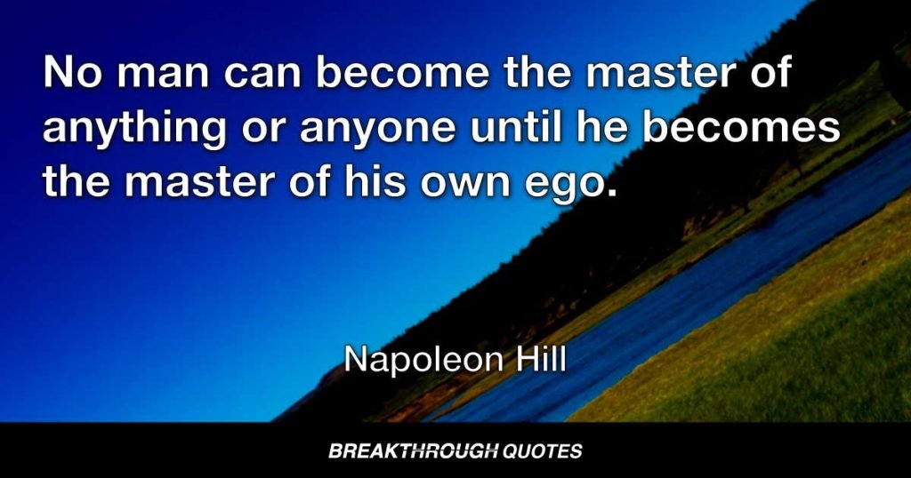No man can become the master of anything or anyone until he becomes the master of his own ego. — Napoleon Hill