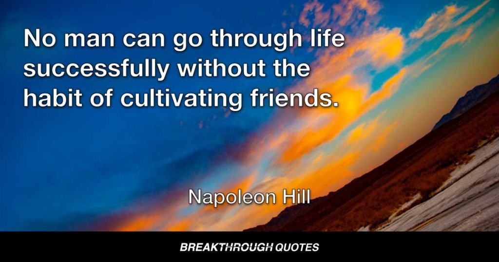 No  man can go through life successfully without the habit of cultivating friends. — Napoleon Hill