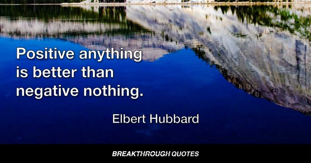 Positive anything is better than negative nothing. — Elbert Hubbard