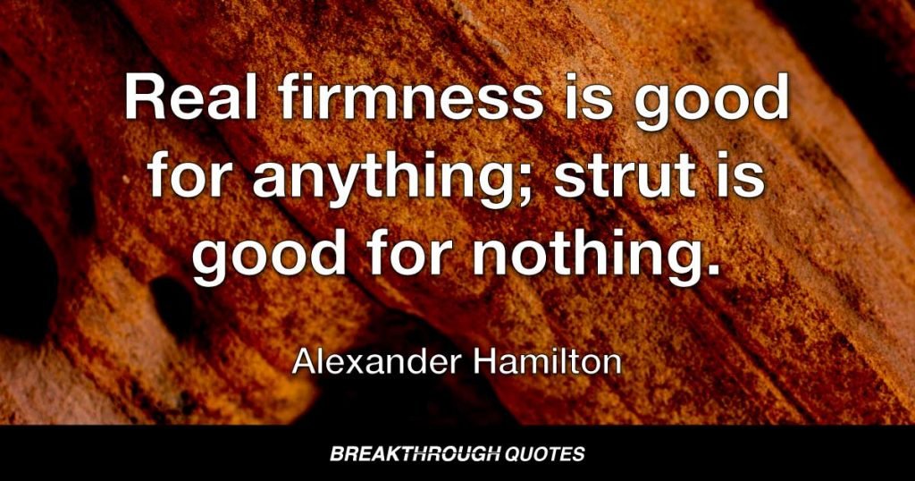 Real firmness is good for anything; strut is good for nothing. — Alexander Hamilton