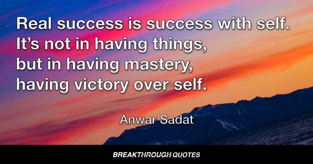 Real success is success with self.  It’s not in having things, but in having mastery, having victory over self. — Anwar Sadat