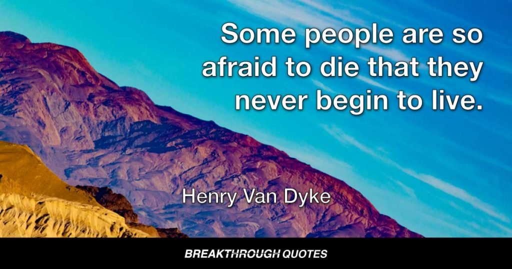 Some people are so afraid to die that they never begin to live. — Henry Van Dyke
