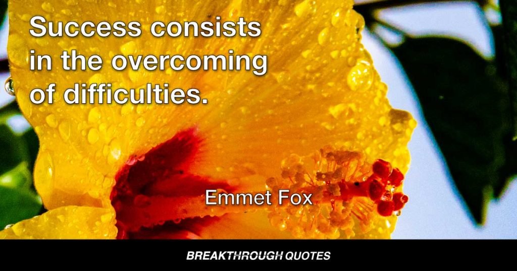 Success consists in the overcoming of difficulties. — Emmet Fox
