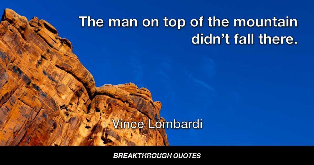 The man on top of the mountain didn’t fall there. — Vince Lombardi