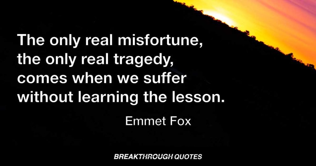 The only real misfortune, the only real tragedy, comes when we suffer without learning the lesson. — Emmet Fox