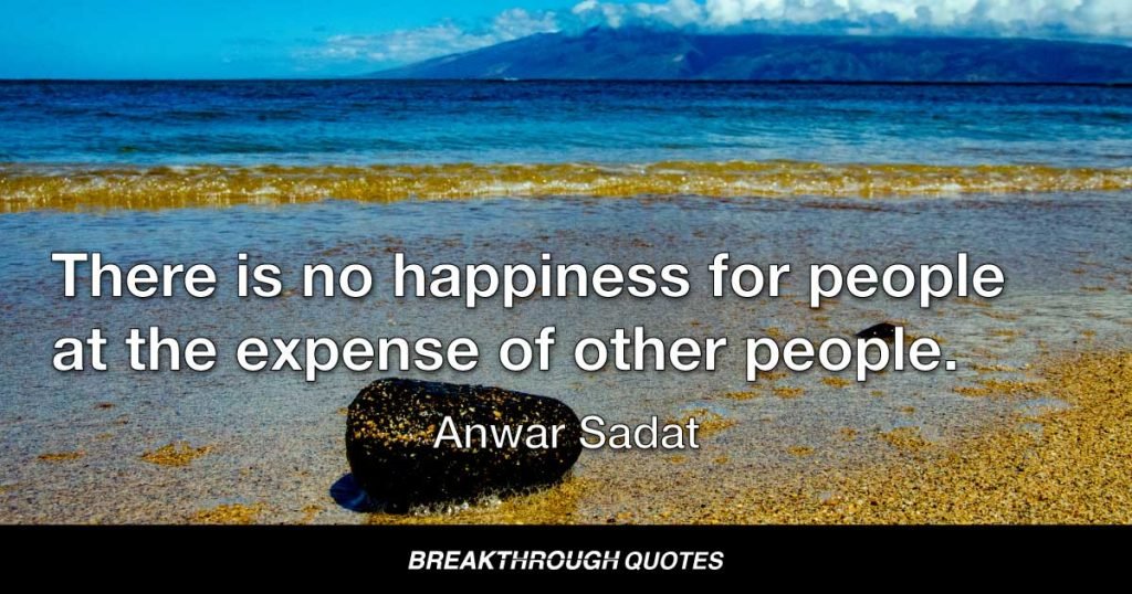 There is no happiness for people at the expense of other people. — Anwar Sadat