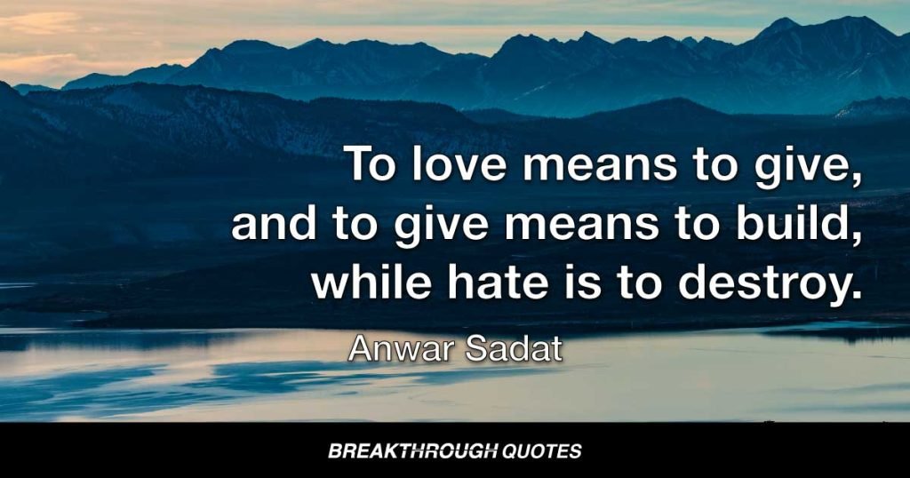To love means to give, and to give means to build, while hate is to destroy. — Anwar Sadat