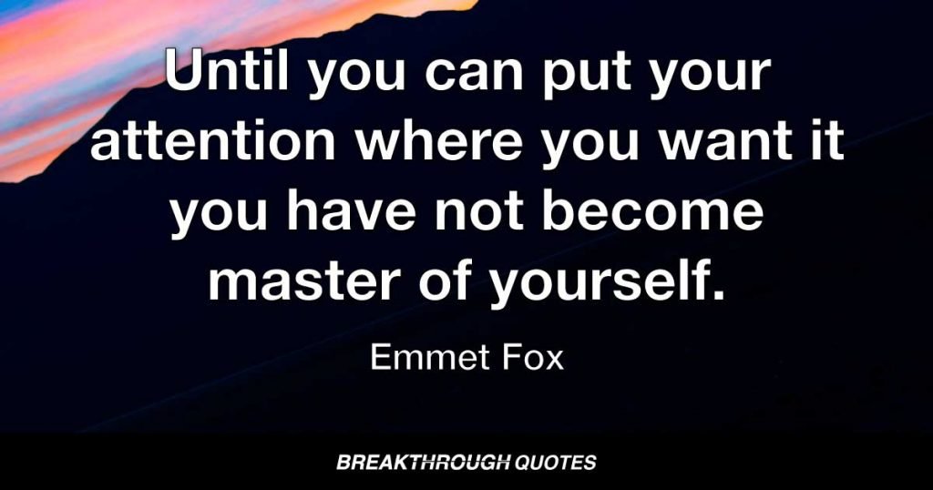 Until you can put your attention where you want it you have not become master of yourself. — Emmet Fox