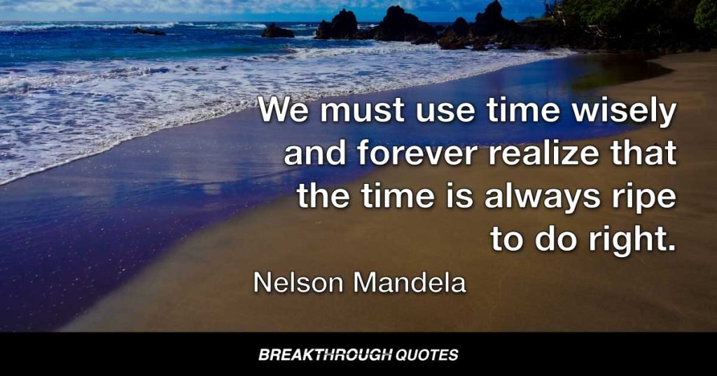 We must use time wisely and forever realize that the time is always ripe to do right. — Nelson Mandela