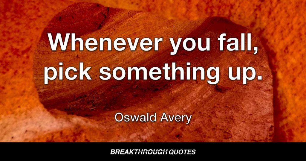 Whenever you fall, pick something up. — Oswald Avery