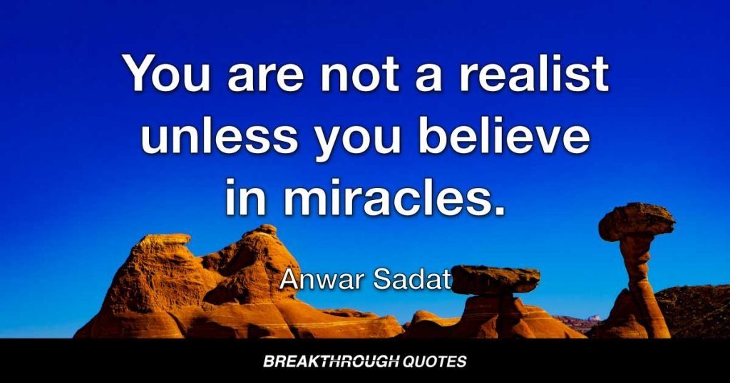 You are not a realist unless you believe in miracles. — Anwar Sadat