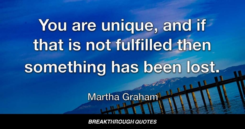 You are unique, and if that is not fulfilled then something has been lost. — Martha Graham