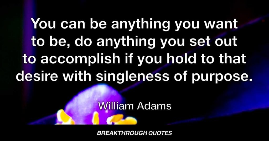 You can be anything you want to be, do anything you set out to accomplish if you hold to that desire with singleness of purpose. — William Adams