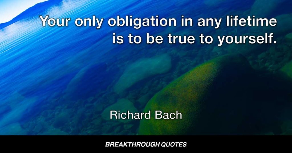 Your only obligation in any lifetime is to be true to yourself. — Richard Bach