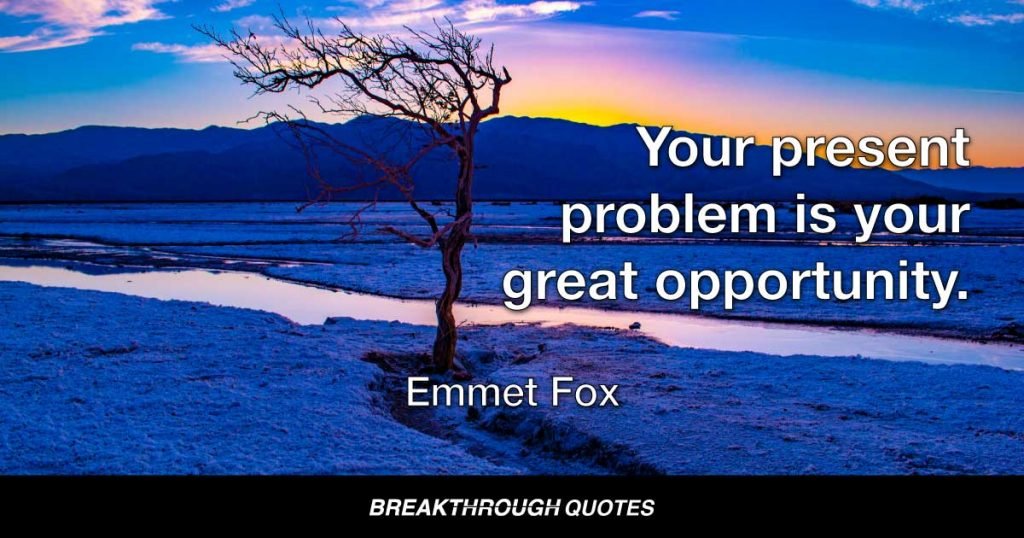 Your present problem is your great opportunity. — Emmet Fox