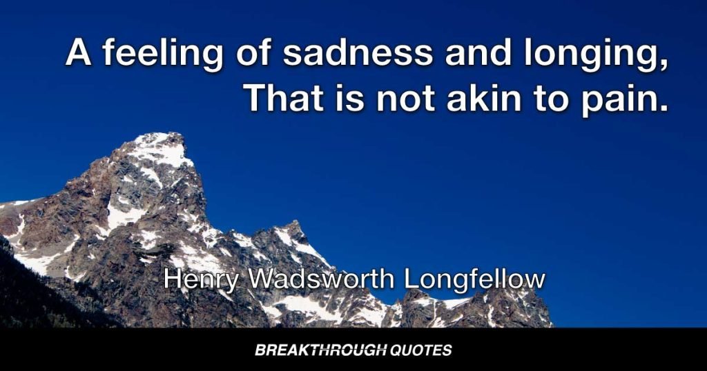 A feeling of sadness and longing, That is not akin to pain. — Henry Wadsworth Longfellow