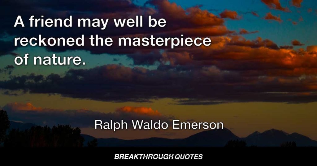 A friend may well be reckoned the masterpiece of nature. — Ralph Waldo Emerson
