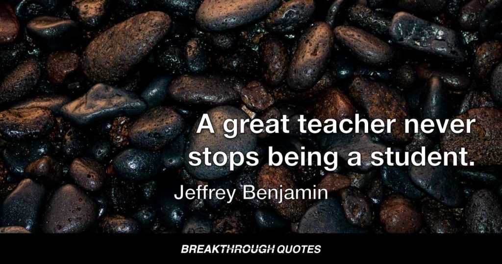 A great teacher never stops being a student. — Jeffrey Benjamin