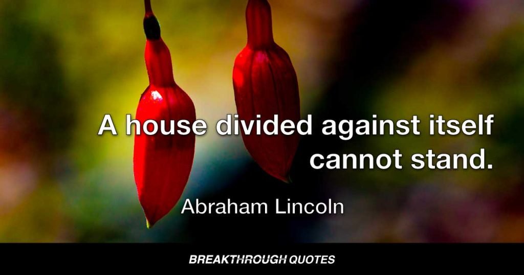 A house divided against itself cannot stand. — Abraham Lincoln