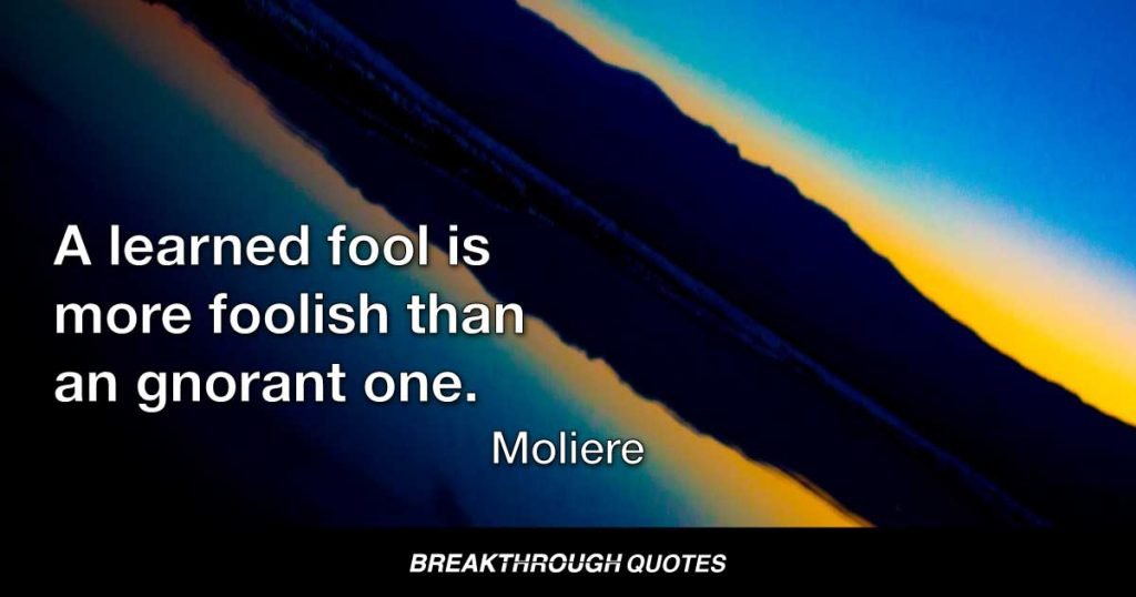 A learned fool is more foolish than an ignorant one. — Moliere