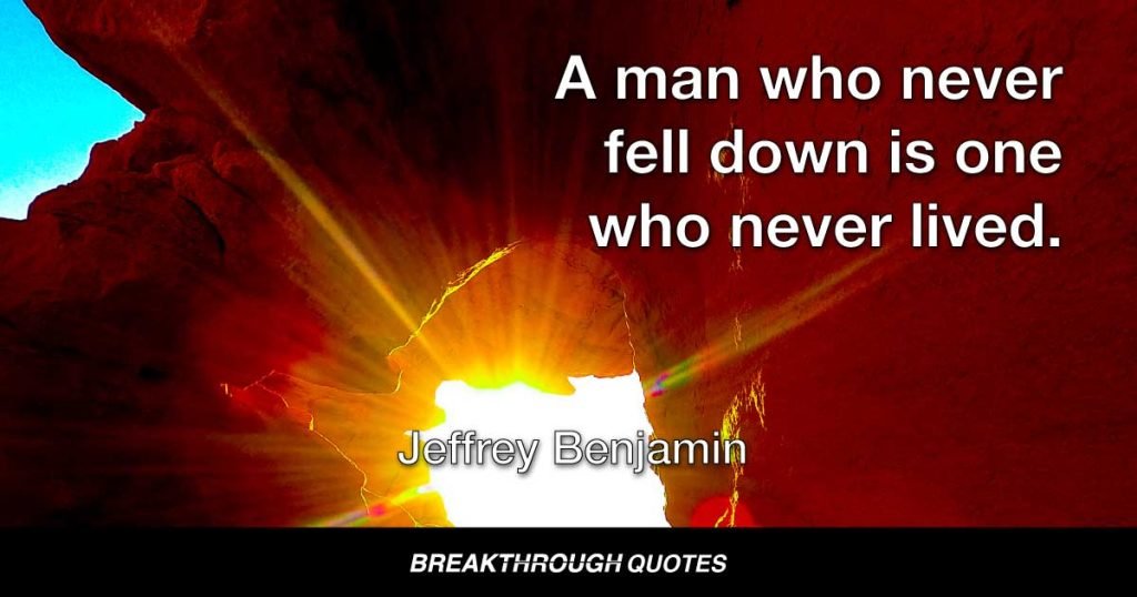 A man who never fell down is one who never lived. — Jeffrey Benjamin